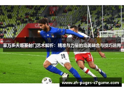 莱万多夫斯基射门艺术解析：精准与力量的完美融合与技巧运用