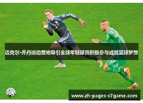 迈克尔·乔丹运动营地吸引全球年轻球员积极参与成就篮球梦想