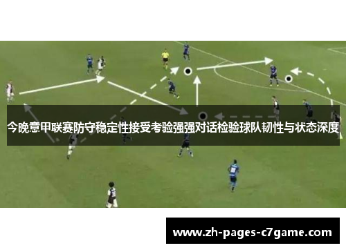 今晚意甲联赛防守稳定性接受考验强强对话检验球队韧性与状态深度