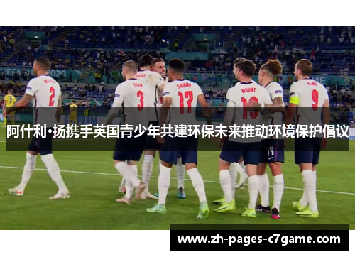 阿什利·扬携手英国青少年共建环保未来推动环境保护倡议