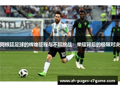 阿根廷足球的辉煌征程与不屈挑战：荣耀背后的极限对决