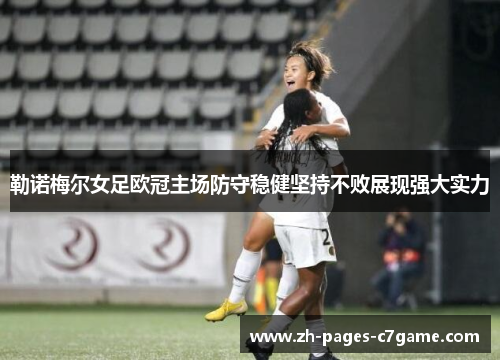勒诺梅尔女足欧冠主场防守稳健坚持不败展现强大实力 勒诺梅尔女足欧冠主场防守稳健坚持不败展现强大实力
