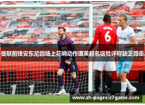 曼联前锋安东尼因场上花哨动作遭英超名宿批评称缺乏尊重 曼联前锋安东尼因场上花哨动作遭英超名宿批评称缺乏尊重