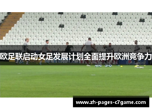 欧足联启动女足发展计划全面提升欧洲竞争力 欧足联启动女足发展计划全面提升欧洲竞争力