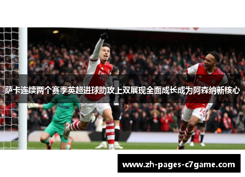 萨卡连续两个赛季英超进球助攻上双展现全面成长成为阿森纳新核心 萨卡连续两个赛季英超进球助攻上双展现全面成长成为阿森纳新核心