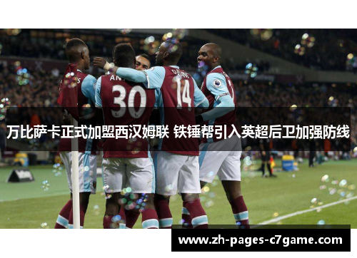 万比萨卡正式加盟西汉姆联 铁锤帮引入英超后卫加强防线 万比萨卡正式加盟西汉姆联 铁锤帮引入英超后卫加强防线