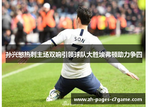 孙兴慜热刺主场双响引领球队大胜埃弗顿助力争四 孙兴慜热刺主场双响引领球队大胜埃弗顿助力争四