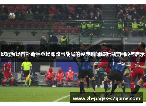 欧冠赛场替补奇兵登场即改写战局的经典瞬间解析深度回顾与启示