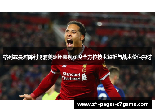 格列兹曼对阵利物浦美洲杯表现深度全方位技术解析与战术价值探讨 格列兹曼对阵利物浦美洲杯表现深度全方位技术解析与战术价值探讨