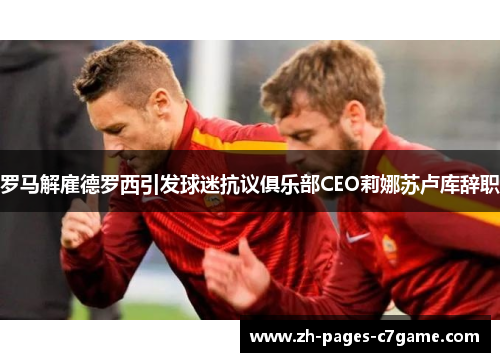 罗马解雇德罗西引发球迷抗议俱乐部CEO莉娜苏卢库辞职 罗马解雇德罗西引发球迷抗议俱乐部CEO莉娜苏卢库辞职