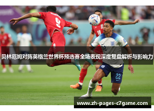 贝林厄姆对阵英格兰世界杯预选赛全场表现深度复盘解析与影响力 贝林厄姆对阵英格兰世界杯预选赛全场表现深度复盘解析与影响力